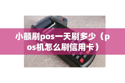 小额刷pos一天刷多少（pos机怎么刷信用卡）