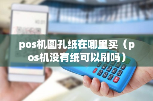 pos机圆孔纸在哪里买（pos机没有纸可以刷吗）