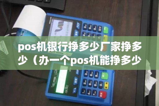 pos机银行挣多少厂家挣多少（办一个pos机能挣多少钱）