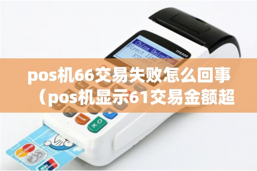 pos机66交易失败怎么回事（pos机显示61交易金额超限什么意思）