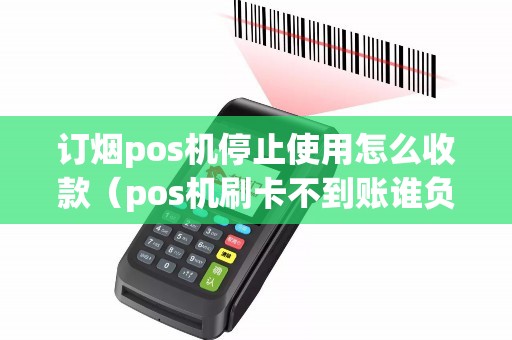 订烟pos机停止使用怎么收款（pos机刷卡不到账谁负责）