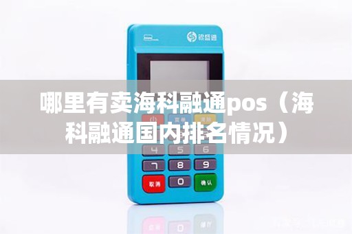哪里有卖海科融通pos（海科融通国内排名情况）