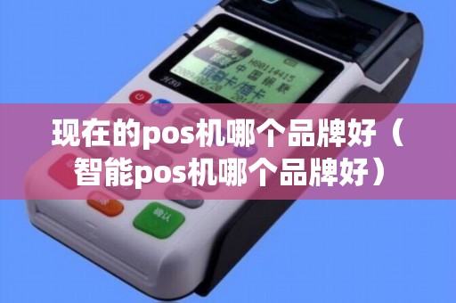 现在的pos机哪个品牌好（智能pos机哪个品牌好）