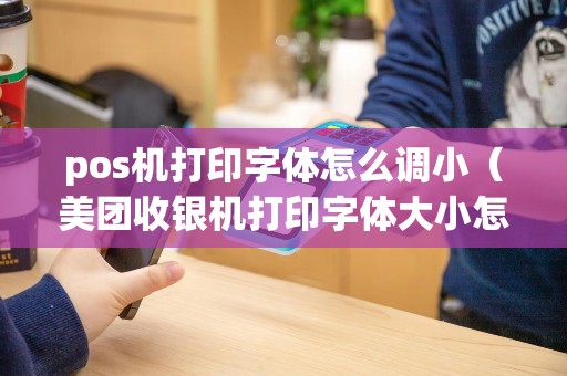 pos机打印字体怎么调小（美团收银机打印字体大小怎么设置）
