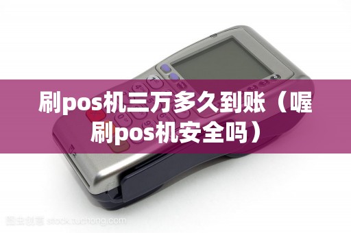 刷pos机三万多久到账（喔刷pos机安全吗）