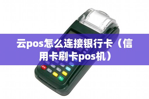 云pos怎么连接银行卡（信用卡刷卡pos机）