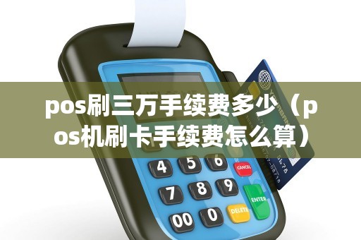 pos刷三万手续费多少（pos机刷卡手续费怎么算）