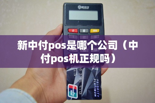 新中付pos是哪个公司（中付pos机正规吗）