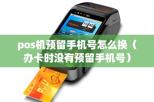 pos机预留手机号怎么换（办卡时没有预留手机号）