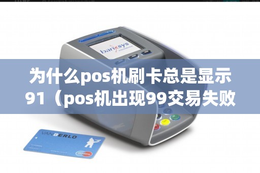 为什么pos机刷卡总是显示91（pos机出现99交易失败怎么回事）