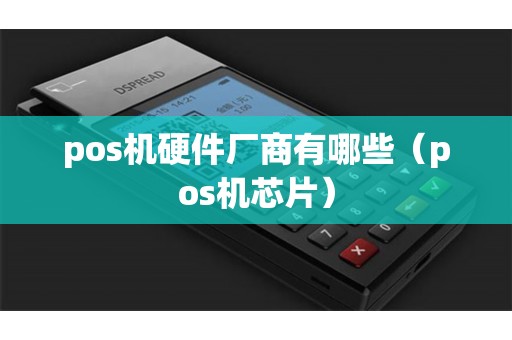 pos机硬件厂商有哪些（pos机芯片）