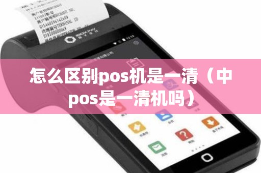 怎么区别pos机是一清(中pos是一清机吗) 怎么区别pos机是一清(中pos是一清机吗)