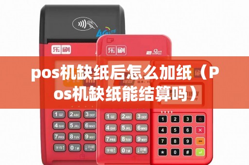pos机缺纸后怎么加纸（Pos机缺纸能结算吗）