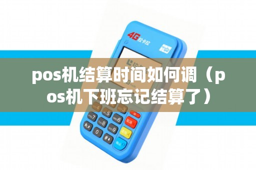 pos机结算时间如何调(pos机下班忘记结算了) pos机结算时间如何调(pos机下班忘记结算了)
