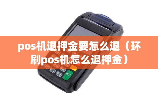 pos机退押金要怎么退(环刷pos机怎么退押金) pos机退押金要怎么退(环刷pos机怎么退押金)