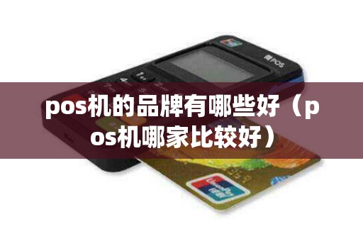 pos机的品牌有哪些好(pos机哪家比较好) pos机的品牌有哪些好(pos机哪家比较好)