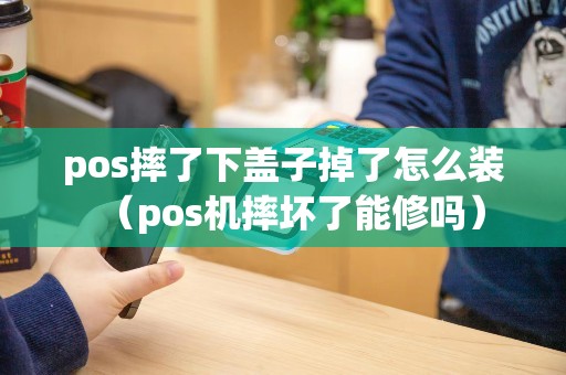 pos摔了下盖子掉了怎么装(pos机摔坏了能修吗) pos摔了下盖子掉了怎么装(pos机摔坏了能修吗)