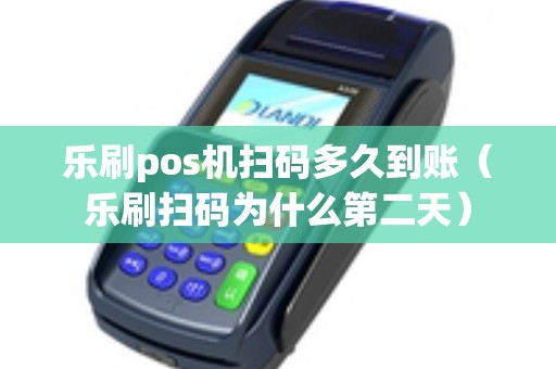 乐刷pos机扫码多久到账(乐刷扫码为什么第二天) 乐刷pos机扫码多久到账(乐刷扫码为什么第二天)