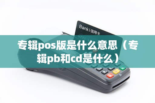 专辑pos版是什么意思（专辑pb和cd是什么）