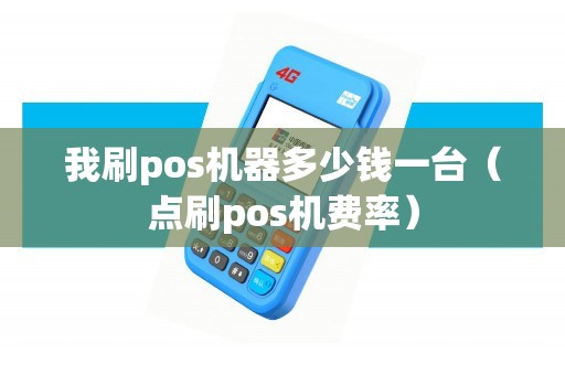 我刷pos机器多少钱一台（点刷pos机费率）