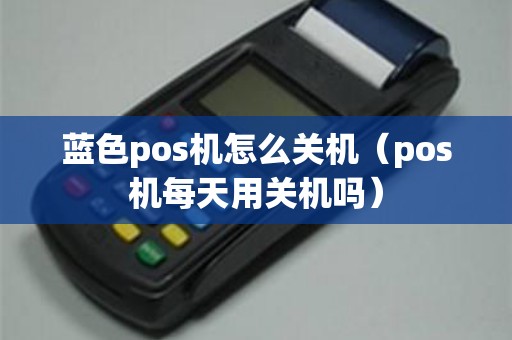 蓝色pos机怎么关机(pos机每天用关机吗) 蓝色pos机怎么关机(pos机每天用关机吗)