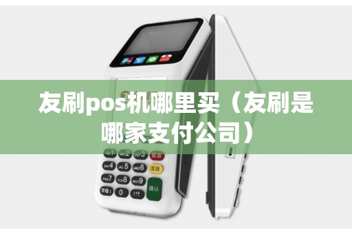 友刷pos机哪里买（友刷是哪家支付公司）