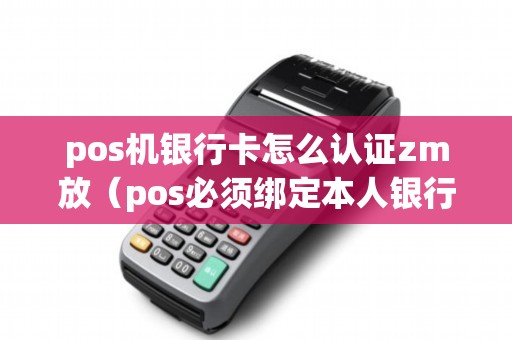 pos机银行卡怎么认证zm放（pos必须绑定本人银行卡吗）