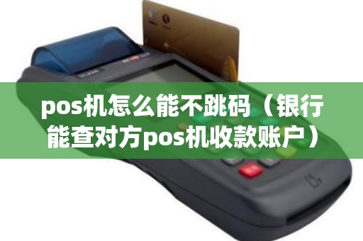 pos机怎么能不跳码（银行能查对方pos机收款账户）