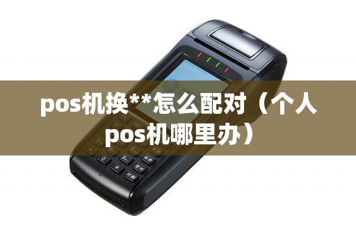 pos机换**怎么配对（个人pos机哪里办）