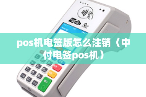 pos机电签版怎么注销（中付电签pos机）
