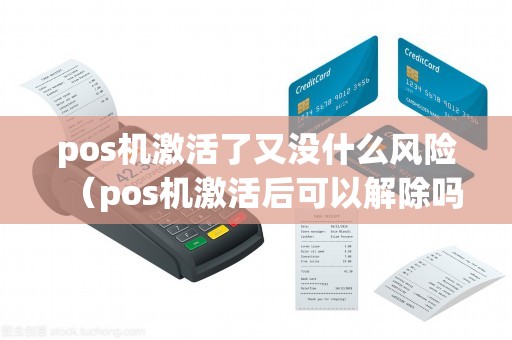pos机激活了又没什么风险（pos机激活后可以解除吗）