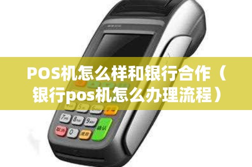 POS机怎么样和银行合作（银行pos机怎么办理流程）