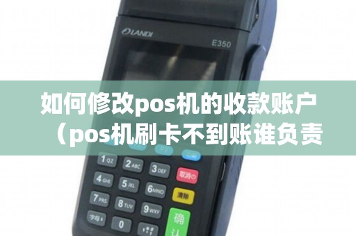 如何修改pos机的收款账户（pos机刷卡不到账谁负责）