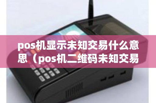 pos机显示未知交易什么意思（pos机二维码未知交易）