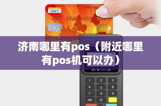 济南哪里有pos（附近哪里有pos机可以办）