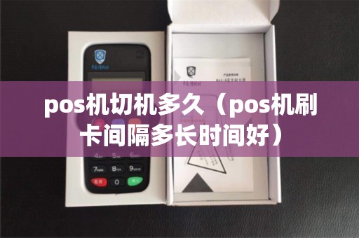 pos机切机多久（pos机刷卡间隔多长时间好）