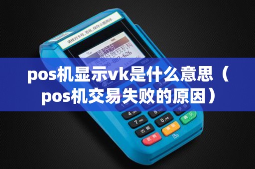 pos机显示vk是什么意思（pos机交易失败的原因）
