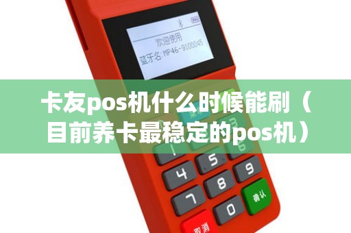 卡友pos机什么时候能刷（目前养卡最稳定的pos机）