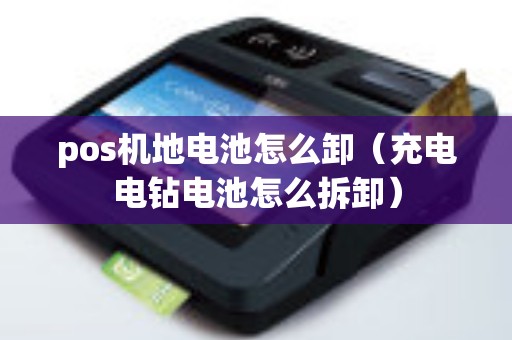 pos机地电池怎么卸（充电电钻电池怎么拆卸）