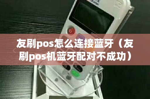 友刷pos怎么连接蓝牙（友刷pos机蓝牙配对不成功）