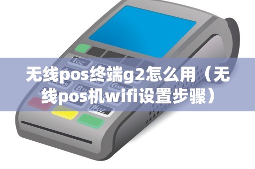 无线pos终端g2怎么用(无线pos机wifi设置步骤) 无线pos终端g2怎么用(无线pos机wifi设置步骤)