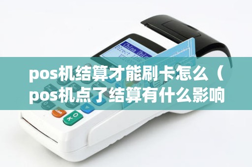 pos机结算才能刷卡怎么(pos机点了结算有什么影响) pos机结算才能刷卡怎么(pos机点了结算有什么影响)