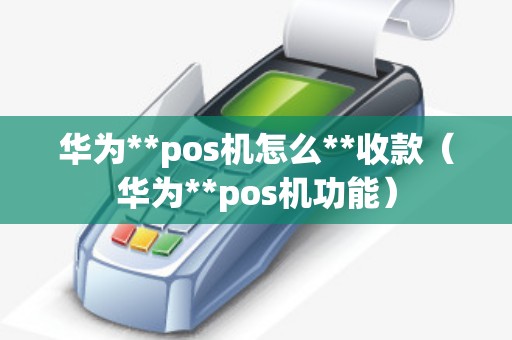 华为**pos机怎么**收款（华为**pos机功能）