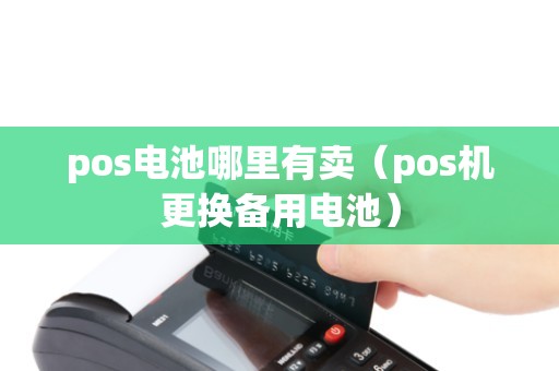 pos电池哪里有卖（pos机更换备用电池）