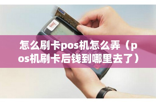 怎么刷卡pos机怎么弄（pos机刷卡后钱到哪里去了）