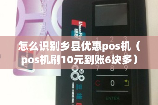 怎么识别乡县优惠pos机（pos机刷10元到账6块多）