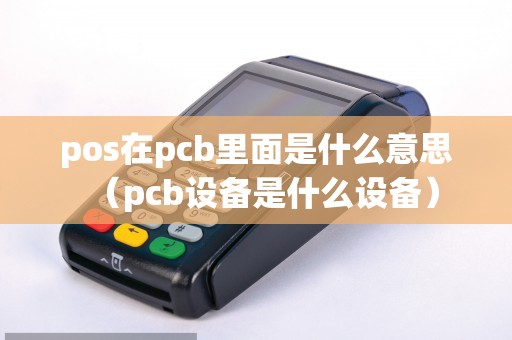 pos在pcb里面是什么意思（pcb设备是什么设备）