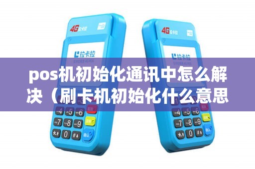 pos机初始化通讯中怎么解决（刷卡机初始化什么意思）