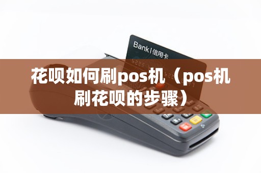 花呗如何刷pos机（pos机刷花呗的步骤）