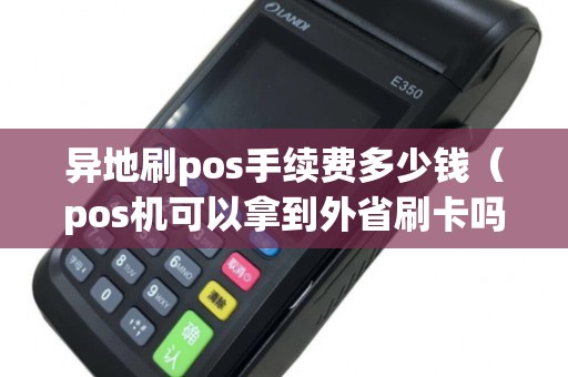 异地刷pos手续费多少钱（pos机可以拿到外省刷卡吗）